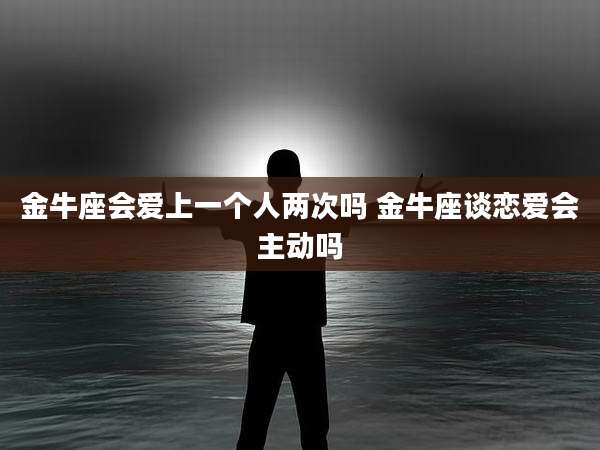 金牛座会爱上一个人两次吗 金牛座谈恋爱会主动吗