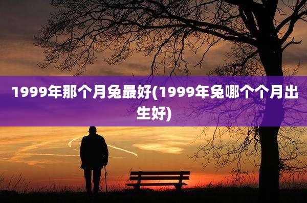 1999年那个月兔最好(1999年兔哪个个月出生好)