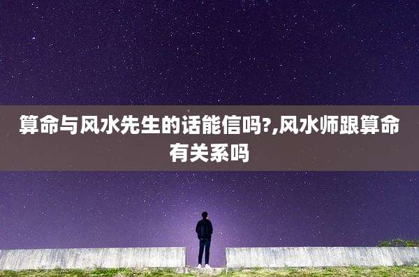 算命与风水先生的话能信吗?,风水师跟算命有关系吗