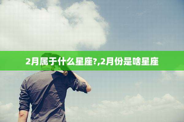 2月属于什么星座?,2月份是啥星座