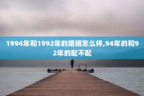 1994年和1992年的婚姻怎么样,94年的和92年的配不配