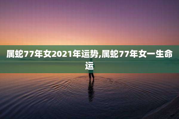 属蛇77年女2021年运势,属蛇77年女一生命运