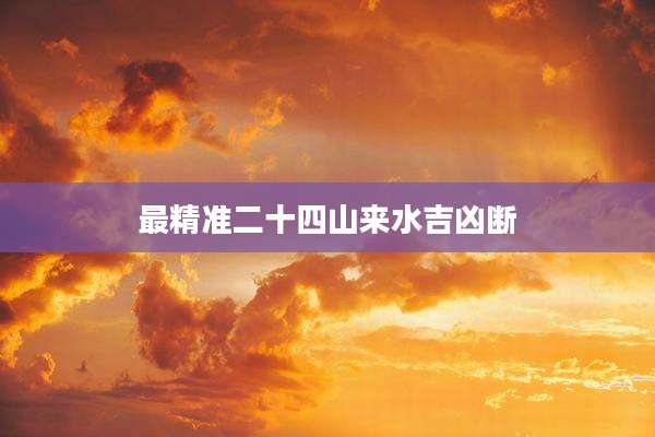 最精准二十四山来水吉凶断