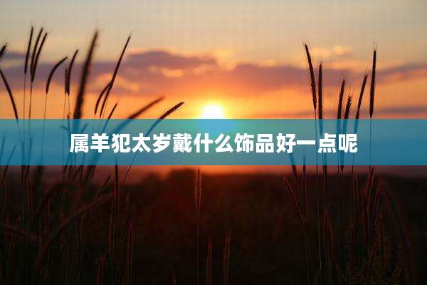 属羊犯太岁戴什么饰品好一点呢
