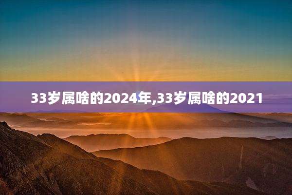 33岁属啥的2024年,33岁属啥的2021