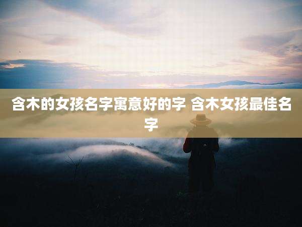 含木的女孩名字寓意好的字 含木女孩最佳名字