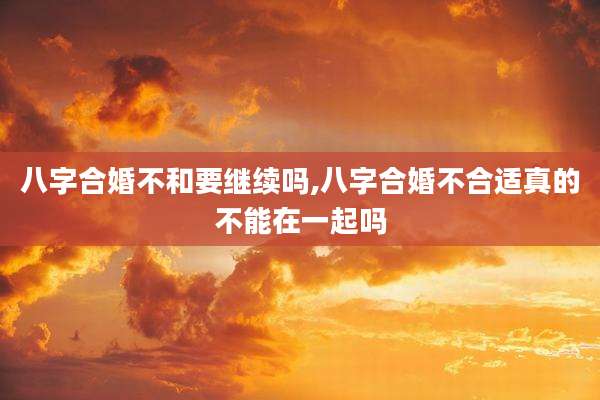 八字合婚不和要继续吗,八字合婚不合适真的不能在一起吗