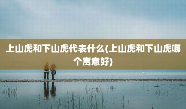 上山虎和下山虎代表什么(上山虎和下山虎哪个寓意好)