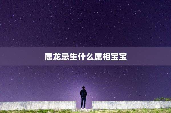 属龙忌生什么属相宝宝