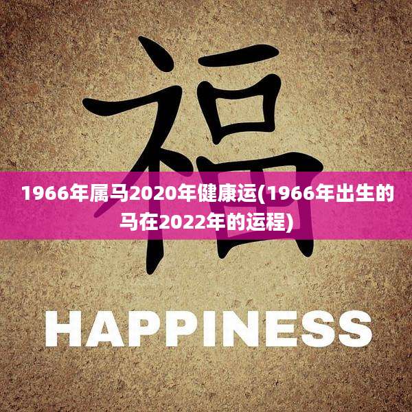 1966年属马2020年健康运(1966年出生的马在2022年的运程)