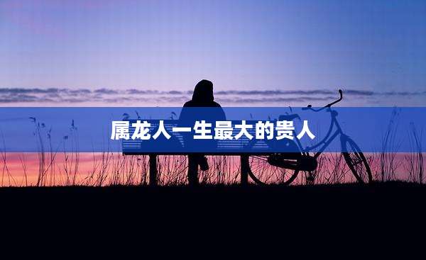 属龙人一生最大的贵人