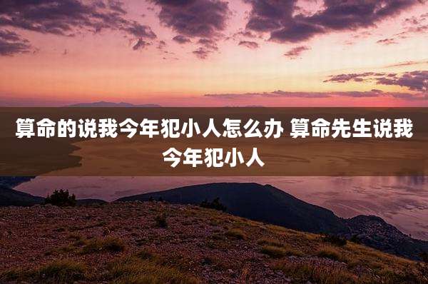 算命的说我今年犯小人怎么办 算命先生说我今年犯小人
