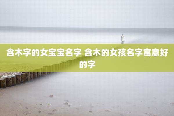 含木字的女宝宝名字 含木的女孩名字寓意好的字