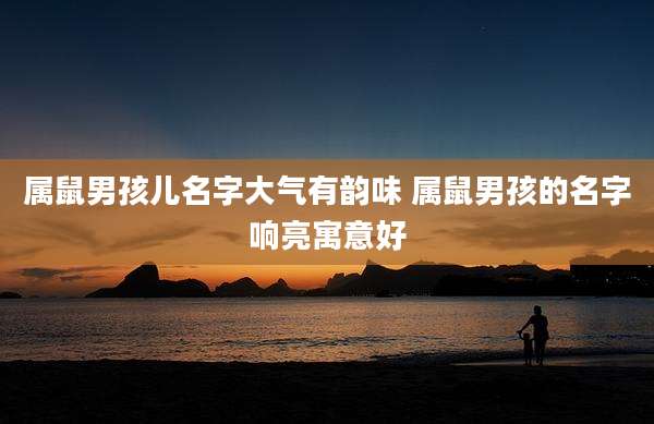 属鼠男孩儿名字大气有韵味 属鼠男孩的名字响亮寓意好