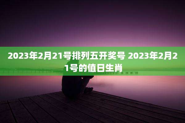 2023年2月21号排列五开奖号 2023年2月21号的值日生肖