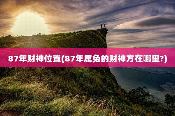 87年财神位置(87年属兔的财神方在哪里?)