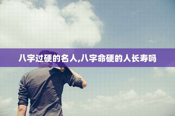 八字过硬的名人,八字命硬的人长寿吗