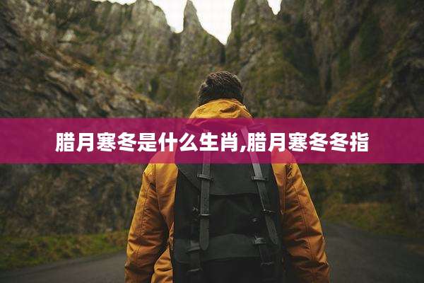 腊月寒冬是什么生肖,腊月寒冬冬指