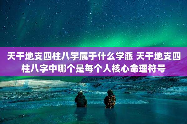 天干地支四柱八字属于什么学派 天干地支四柱八字中哪个是每个人核心命理符号