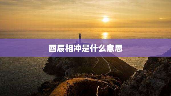 酉辰相冲是什么意思