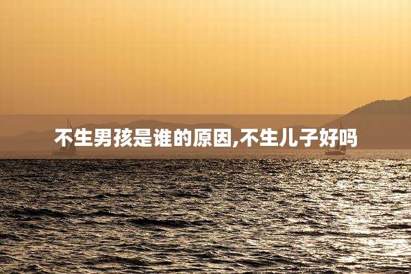 不生男孩是谁的原因,不生儿子好吗