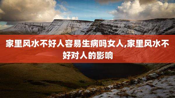 家里风水不好人容易生病吗女人,家里风水不好对人的影响