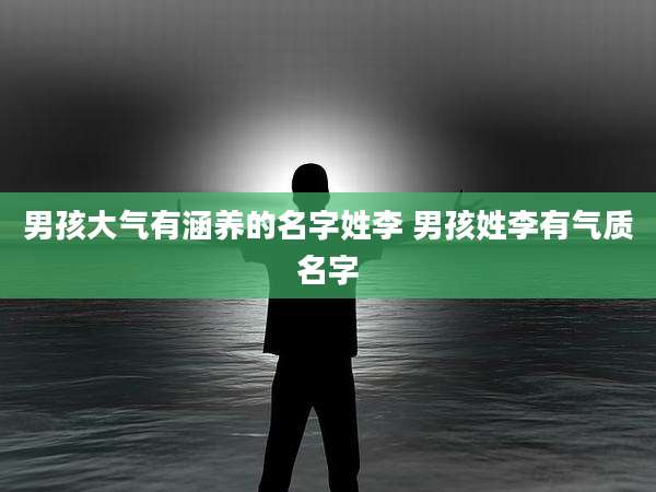 男孩大气有涵养的名字姓李 男孩姓李有气质名字
