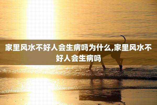 家里风水不好人会生病吗为什么,家里风水不好人会生病吗
