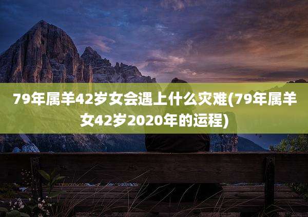 79年属羊42岁女会遇上什么灾难(79年属羊女42岁2020年的运程)