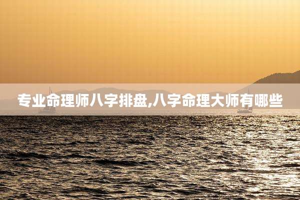 专业命理师八字排盘,八字命理大师有哪些