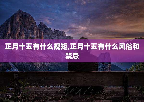正月十五有什么规矩,正月十五有什么风俗和禁忌