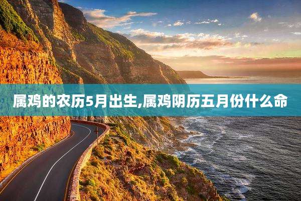 属鸡的农历5月出生,属鸡阴历五月份什么命