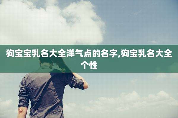 狗宝宝乳名大全洋气点的名字,狗宝乳名大全个性