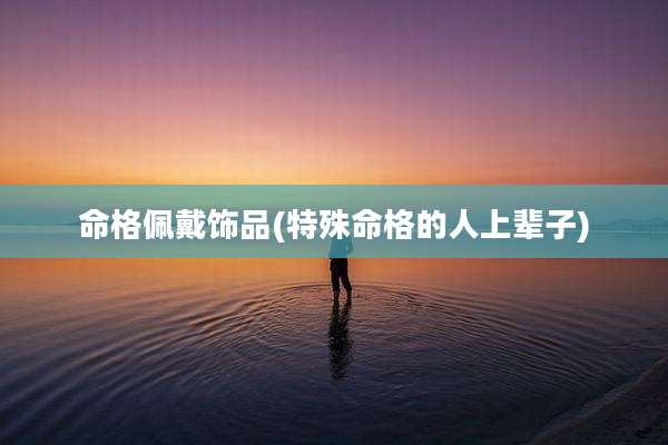命格佩戴饰品(特殊命格的人上辈子)