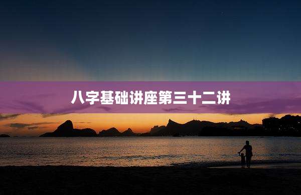 八字基础讲座第三十二讲