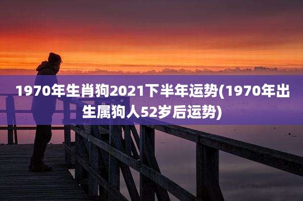 1970年生肖狗2021下半年运势(1970年出生属狗人52岁后运势)