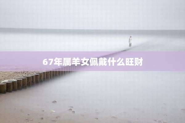 67年属羊女佩戴什么旺财