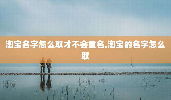 淘宝名字怎么取才不会重名,淘宝的名字怎么取