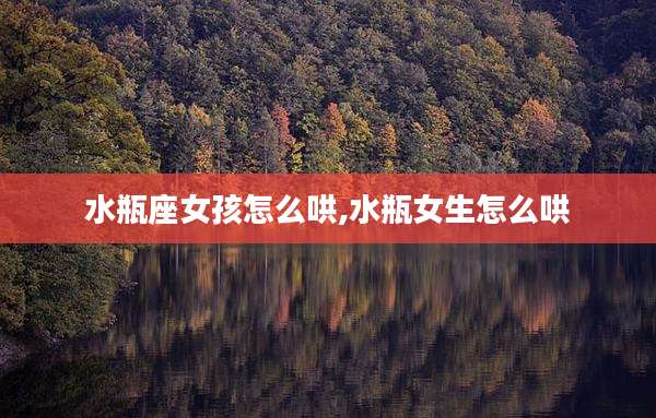 水瓶座女孩怎么哄,水瓶女生怎么哄