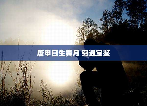 庚申日生寅月 穷通宝鉴