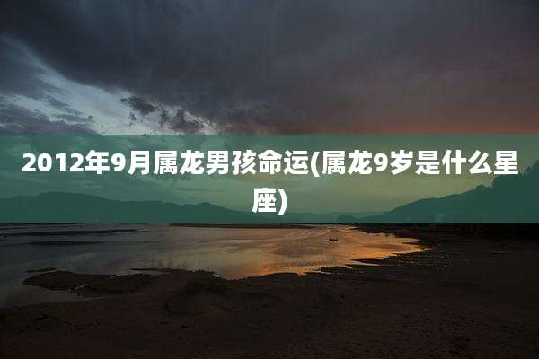 2012年9月属龙男孩命运(属龙9岁是什么星座)