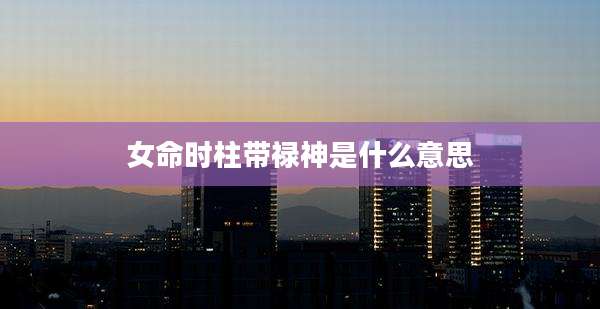 女命时柱带禄神是什么意思