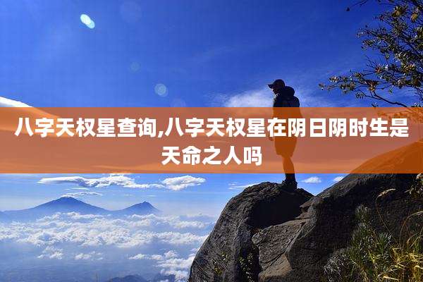 八字天权星查询,八字天权星在阴日阴时生是天命之人吗