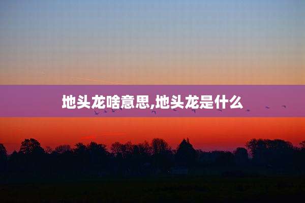 地头龙啥意思,地头龙是什么