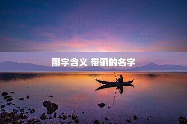 郦字含义 带骊的名字