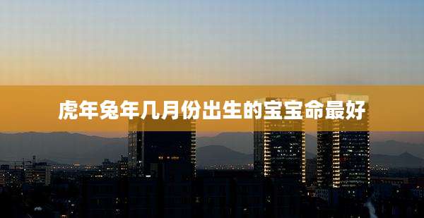 虎年兔年几月份出生的宝宝命最好