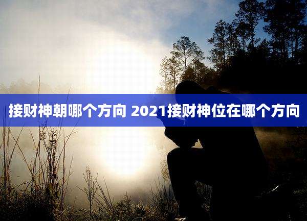 接财神朝哪个方向 2021接财神位在哪个方向