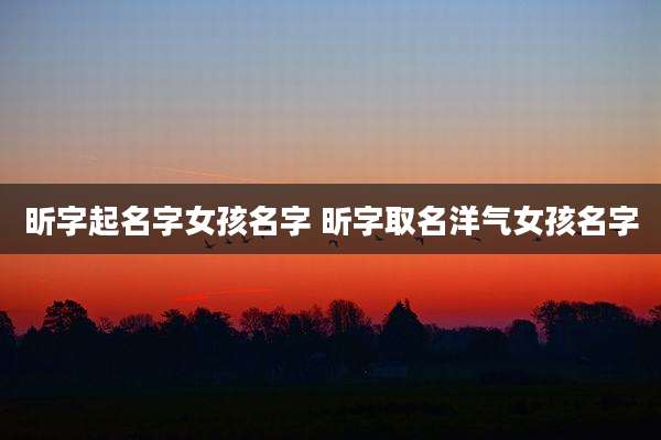 昕字起名字女孩名字 昕字取名洋气女孩名字