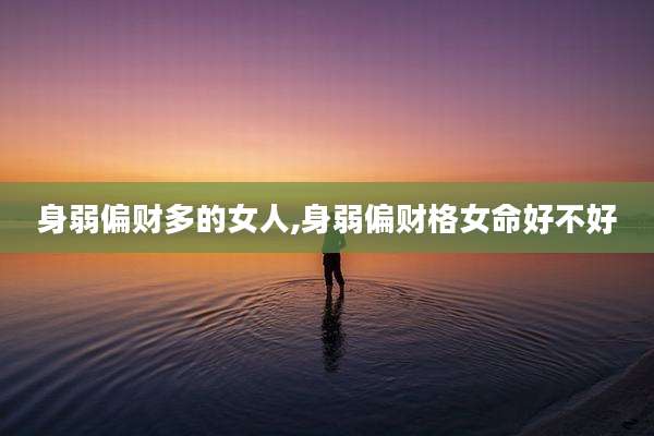 身弱偏财多的女人,身弱偏财格女命好不好