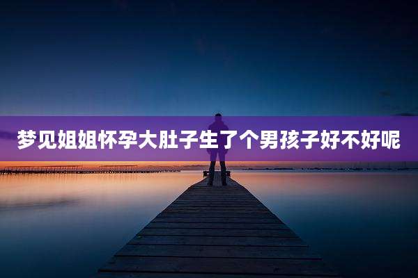 梦见姐姐怀孕大肚子生了个男孩子好不好呢